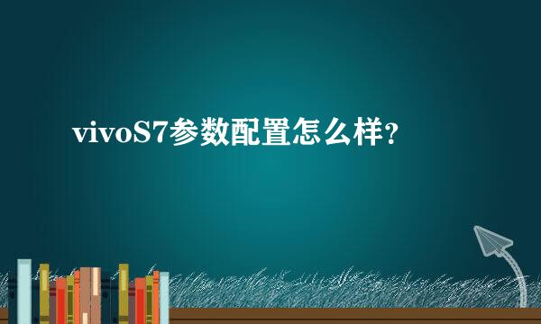 vivoS7参数配置怎么样？