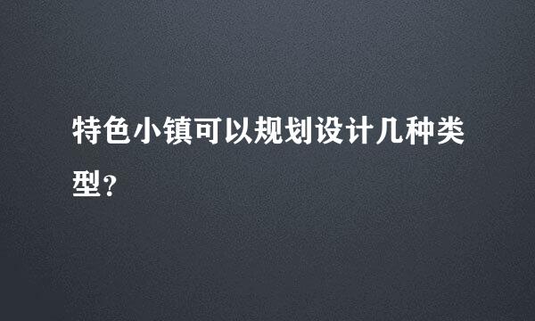 特色小镇可以规划设计几种类型？