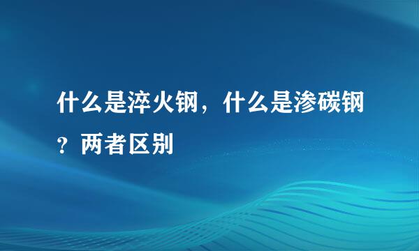 什么是淬火钢，什么是渗碳钢？两者区别