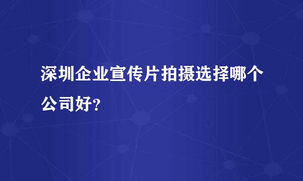 深圳企业宣传片拍摄选择哪个公司好？