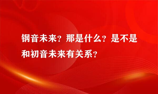 钢音未来？那是什么？是不是和初音未来有关系？