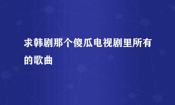 求韩剧那个傻瓜电视剧里所有的歌曲