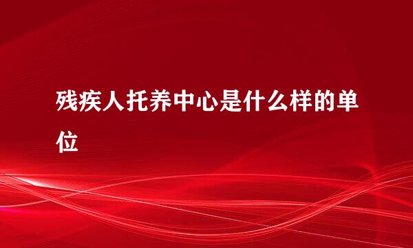 残疾人托养中心是什么样的单位