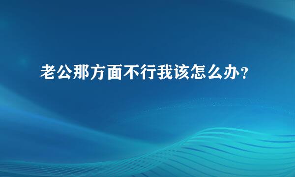 老公那方面不行我该怎么办？