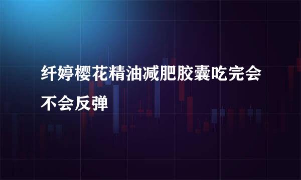 纤婷樱花精油减肥胶囊吃完会不会反弹