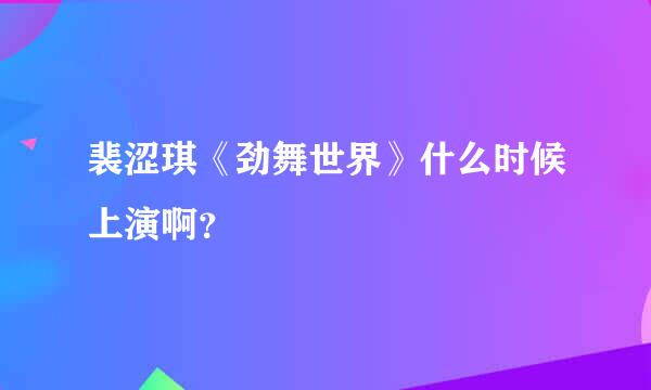 裴涩琪《劲舞世界》什么时候上演啊？