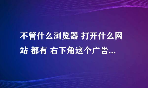 不管什么浏览器 打开什么网站 都有 右下角这个广告窗口 是怎么回事?