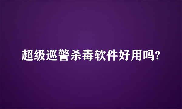 超级巡警杀毒软件好用吗?