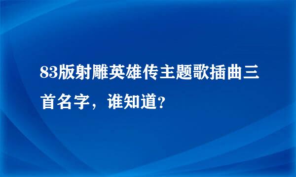 83版射雕英雄传主题歌插曲三首名字，谁知道？