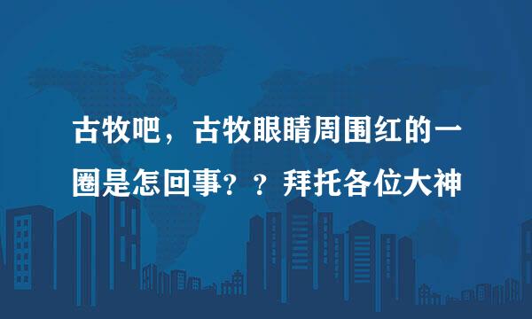 古牧吧，古牧眼睛周围红的一圈是怎回事？？拜托各位大神