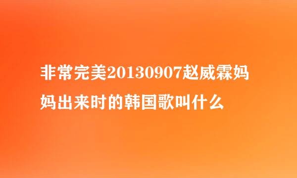 非常完美20130907赵威霖妈妈出来时的韩国歌叫什么