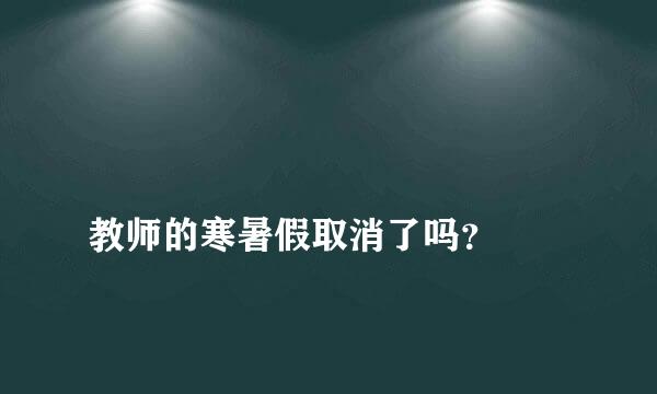 
教师的寒暑假取消了吗？
