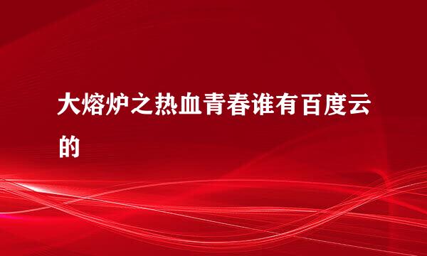 大熔炉之热血青春谁有百度云的