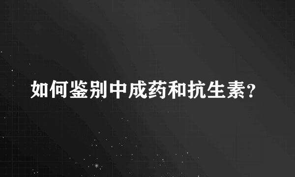 如何鉴别中成药和抗生素？