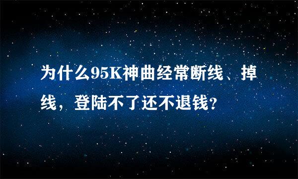 为什么95K神曲经常断线、掉线，登陆不了还不退钱？