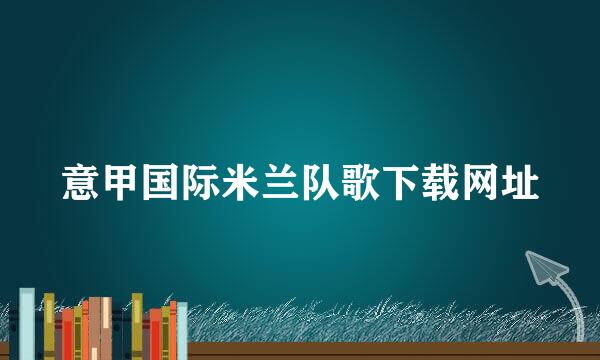 意甲国际米兰队歌下载网址