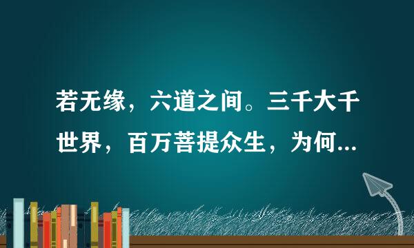 若无缘，六道之间。三千大千世界，百万菩提众生，为何与我笑颜独展，惟独与汝相见？