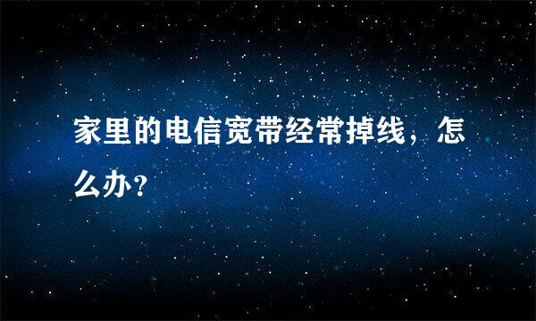 家里的电信宽带经常掉线，怎么办？