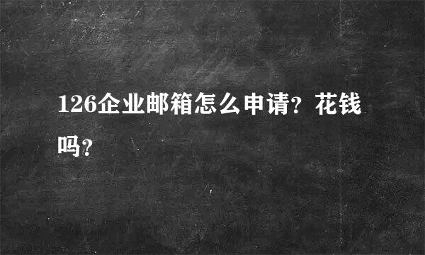 126企业邮箱怎么申请？花钱吗？