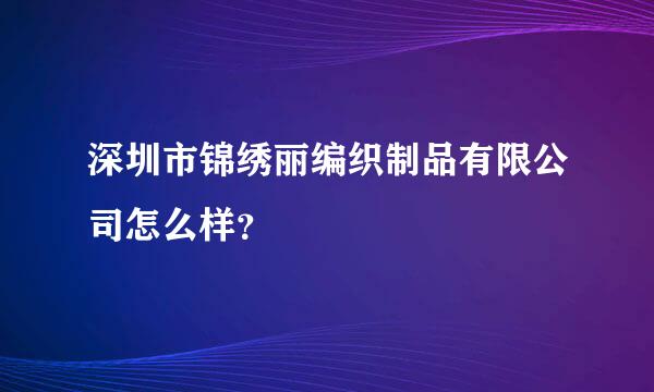 深圳市锦绣丽编织制品有限公司怎么样？