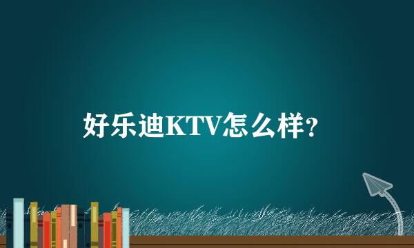 好乐迪KTV怎么样？