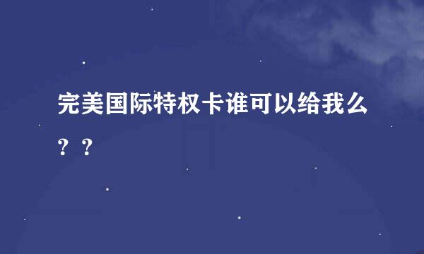 完美国际特权卡谁可以给我么？？