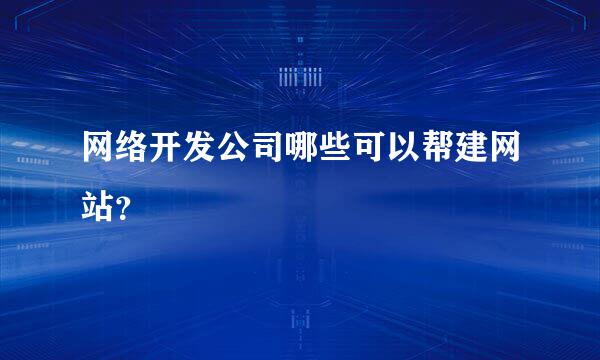 网络开发公司哪些可以帮建网站？