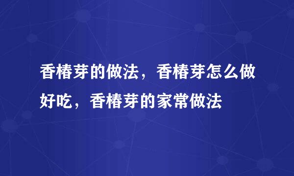 香椿芽的做法，香椿芽怎么做好吃，香椿芽的家常做法