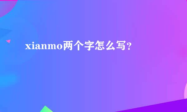 xianmo两个字怎么写？