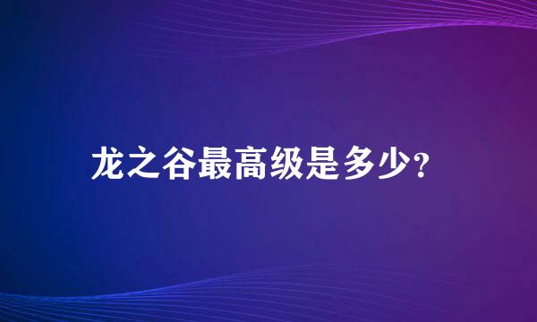 龙之谷最高级是多少？