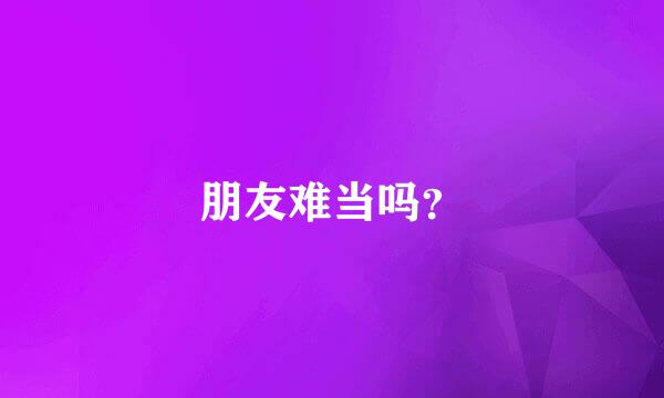 朋友难当吗？