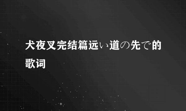 犬夜叉完结篇远い道の先で的歌词