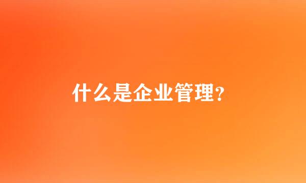 什么是企业管理？