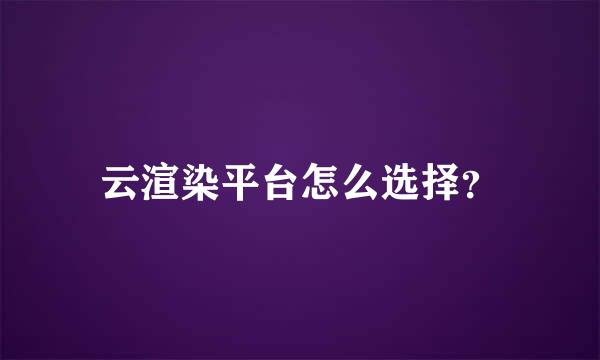 云渲染平台怎么选择？