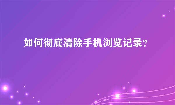 如何彻底清除手机浏览记录？