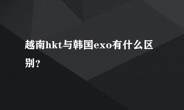 越南hkt与韩国exo有什么区别？