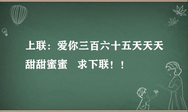 上联：爱你三百六十五天天天甜甜蜜蜜   求下联！！