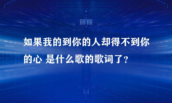 如果我的到你的人却得不到你的心 是什么歌的歌词了？