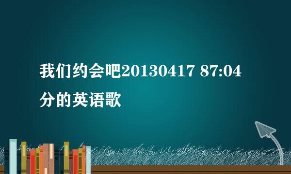 我们约会吧20130417 87:04分的英语歌