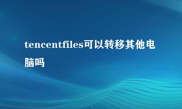 tencentfiles可以转移其他电脑吗