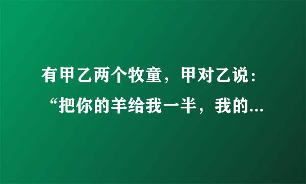 有甲乙两个牧童，甲对乙说：“把你的羊给我一半，我的羊数就是你的羊数的5倍”乙对甲说：“把你的羊给我