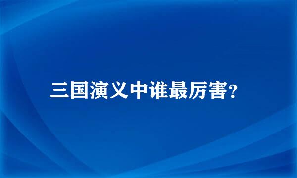 三国演义中谁最厉害？