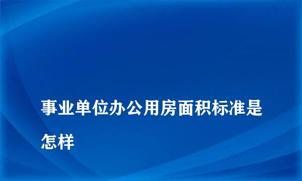 
事业单位办公用房面积标准是怎样
