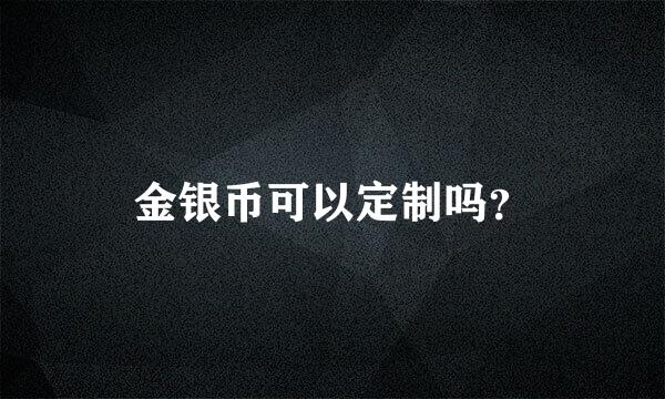 金银币可以定制吗？