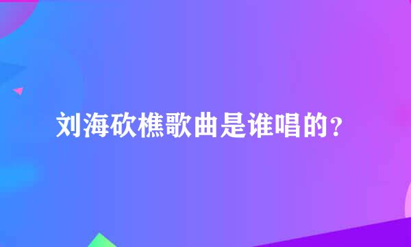 刘海砍樵歌曲是谁唱的？