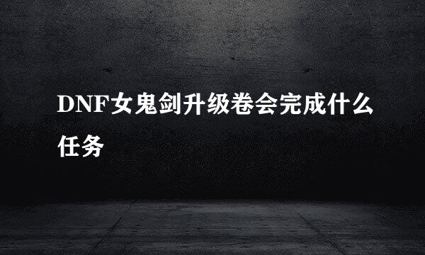 DNF女鬼剑升级卷会完成什么任务