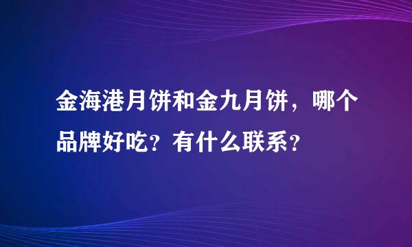 金海港月饼和金九月饼，哪个品牌好吃？有什么联系？