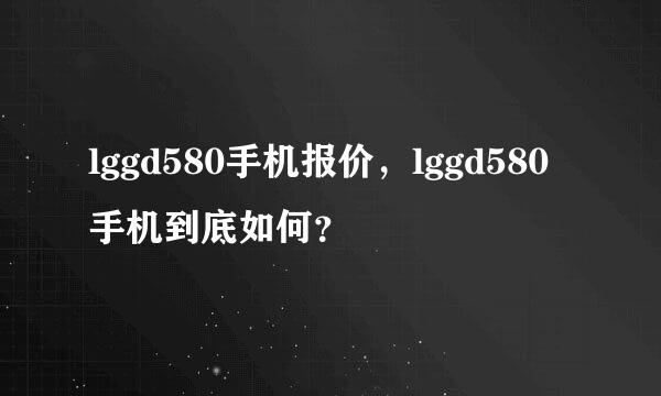 lggd580手机报价，lggd580手机到底如何？