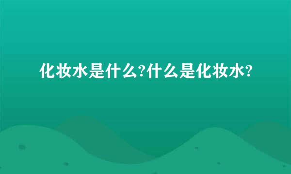 化妆水是什么?什么是化妆水?