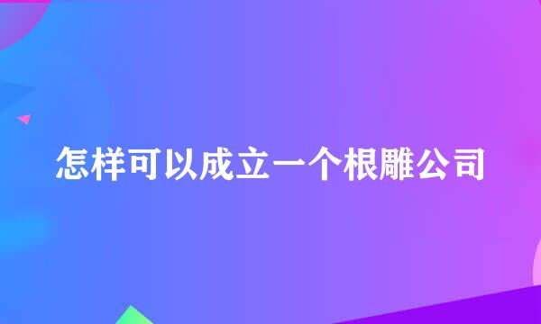 怎样可以成立一个根雕公司